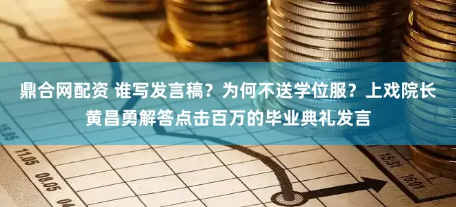 鼎合网配资 谁写发言稿？为何不送学位服？上戏院长黄昌勇解答点击百万的毕业典礼发言