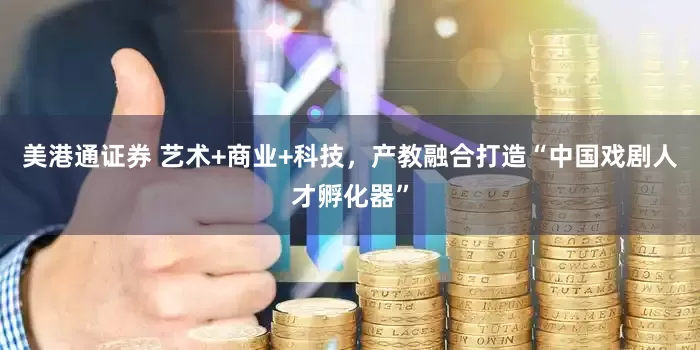美港通证券 艺术+商业+科技，产教融合打造“中国戏剧人才孵化器”