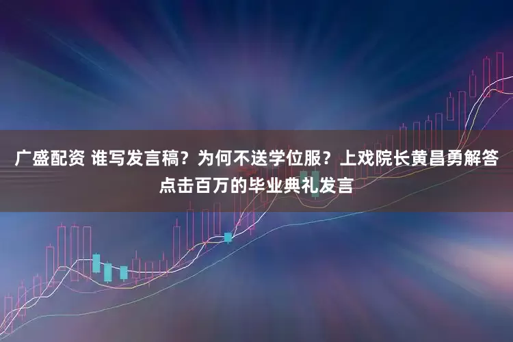 广盛配资 谁写发言稿？为何不送学位服？上戏院长黄昌勇解答点击百万的毕业典礼发言