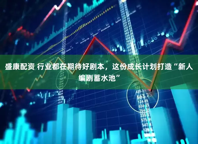 盛康配资 行业都在期待好剧本，这份成长计划打造“新人编剧蓄水池”