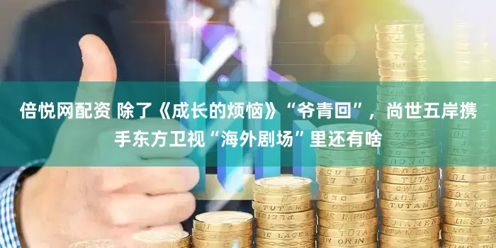 倍悦网配资 除了《成长的烦恼》“爷青回”，尚世五岸携手东方卫视“海外剧场”里还有啥