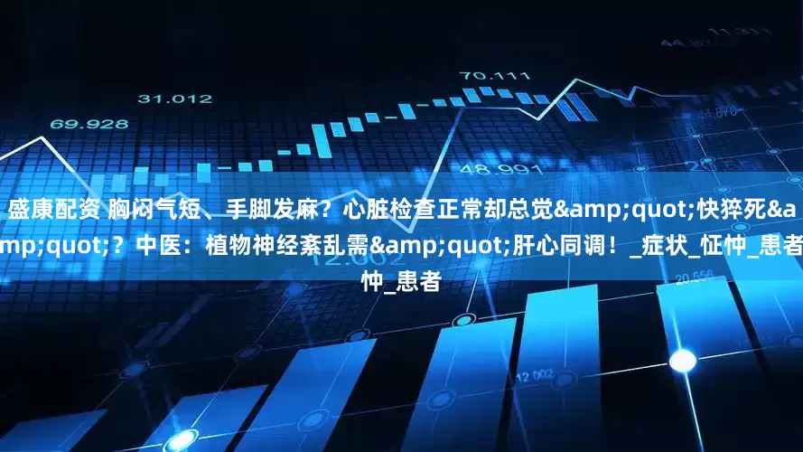 盛康配资 胸闷气短、手脚发麻？心脏检查正常却总觉&quot;快猝死&quot;？中医：植物神经紊乱需&quot;肝心同调！_症状_怔忡_患者