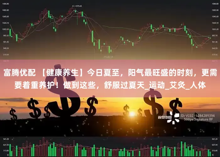 富腾优配 【健康养生】今日夏至，阳气最旺盛的时刻，更需要着重养护！做到这些，舒服过夏天_运动_艾灸_人体