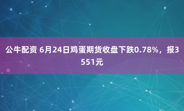 公牛配资 6月24日鸡蛋期货收盘下跌0.78%，报3551元