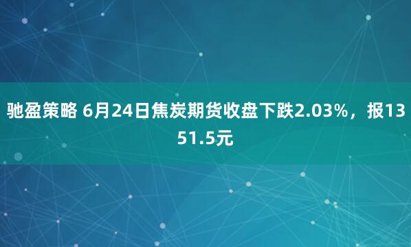 驰盈策略 6月24日焦炭期货收盘下跌2.03%，报1351.5元