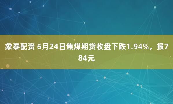 象泰配资 6月24日焦煤期货收盘下跌1.94%，报784元