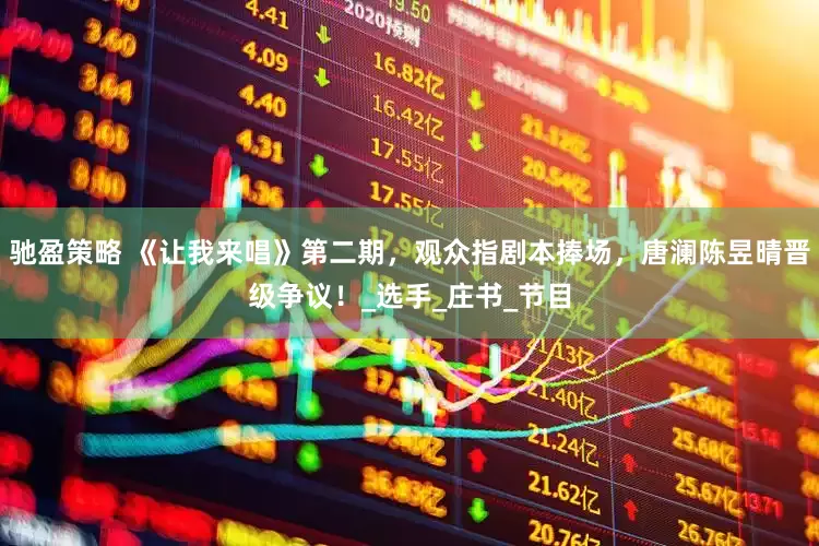 驰盈策略 《让我来唱》第二期，观众指剧本捧场，唐澜陈昱晴晋级争议！_选手_庄书_节目