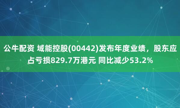 公牛配资 域能控股(00442)发布年度业绩，股东应占亏损829.7万港元 同比减少53.2%