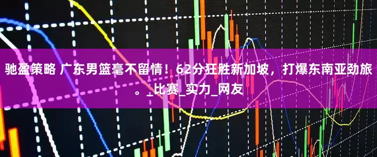 驰盈策略 广东男篮毫不留情！62分狂胜新加坡，打爆东南亚劲旅。_比赛_实力_网友