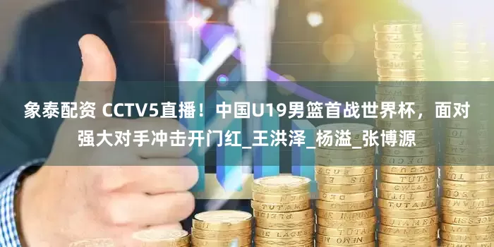 象泰配资 CCTV5直播！中国U19男篮首战世界杯，面对强大对手冲击开门红_王洪泽_杨溢_张博源