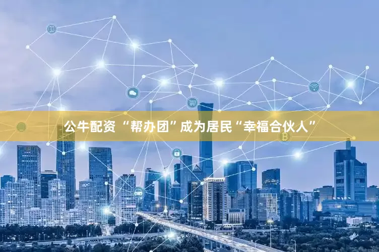 公牛配资 “帮办团”成为居民“幸福合伙人”