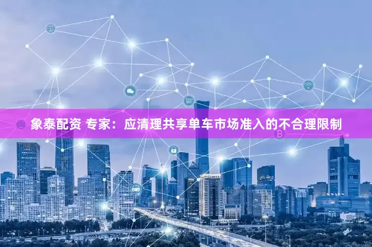 象泰配资 专家：应清理共享单车市场准入的不合理限制