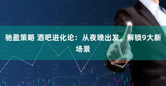 驰盈策略 酒吧进化论：从夜晚出发，解锁9大新场景