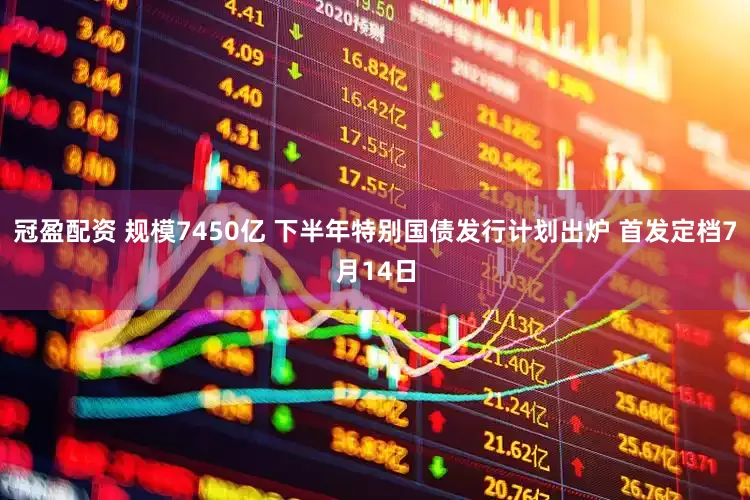 冠盈配资 规模7450亿 下半年特别国债发行计划出炉 首发定档7月14日