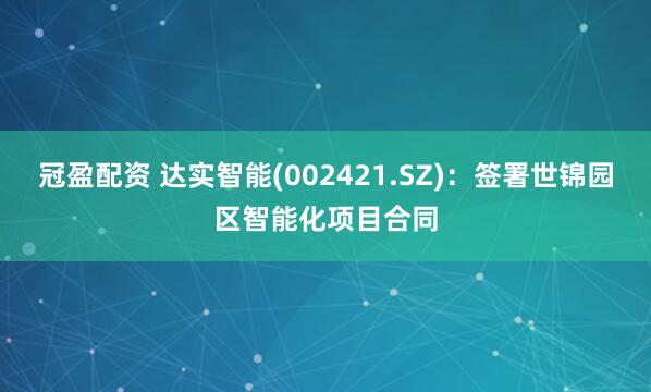 冠盈配资 达实智能(002421.SZ)：签署世锦园区智能化项目合同