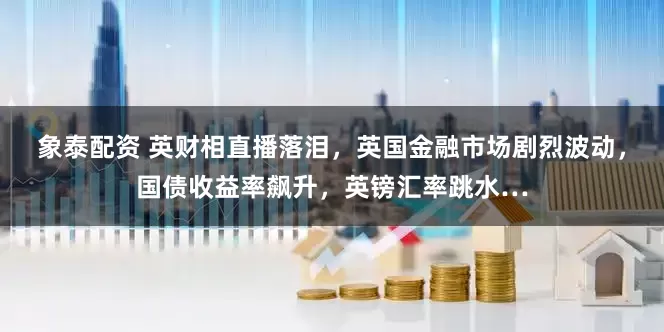 象泰配资 英财相直播落泪，英国金融市场剧烈波动，国债收益率飙升，英镑汇率跳水…
