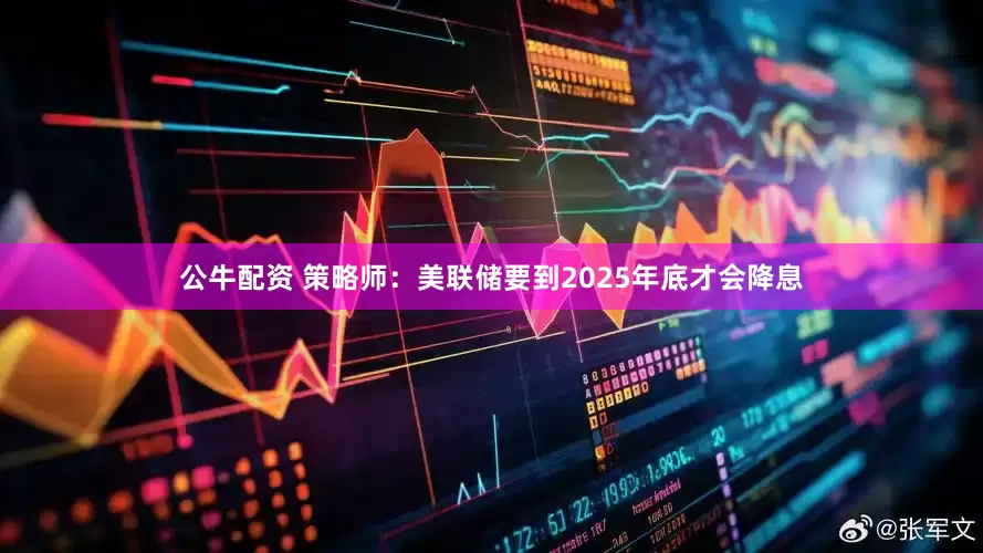 公牛配资 策略师：美联储要到2025年底才会降息