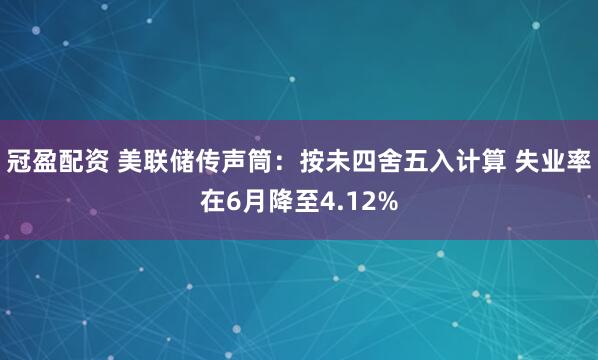 冠盈配资 美联储传声筒：按未四舍五入计算 失业率在6月降至4.12%