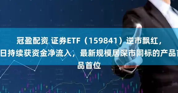 冠盈配资 证券ETF（159841）逆市飘红，近4日持续获资金净流入，最新规模居深市同标的产品首位