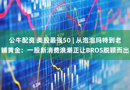 公牛配资 美股最强50 | 从泡泡玛特到老铺黄金：一股新消费浪潮正让BROS脱颖而出