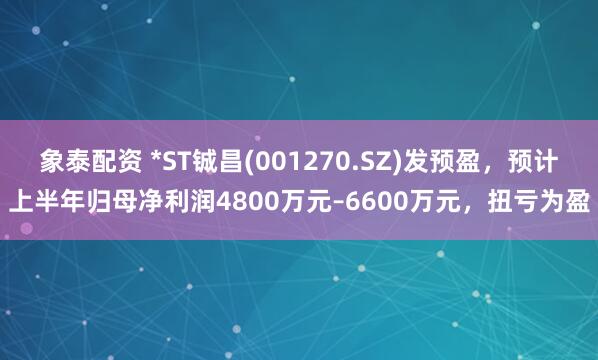 象泰配资 *ST铖昌(001270.SZ)发预盈，预计上半年归母净利润4800万元–6600万元，扭亏为盈