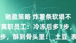 驰盈策略 炸薯条软塌不脆？快餐店离职员工：冷冻后多1步，酥到骨头里！_土豆_表弟_老公