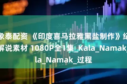 象泰配资 《印度喜马拉雅黑盐制作》纪录片解说素材 1080P全1集_Kala_Namak_过程