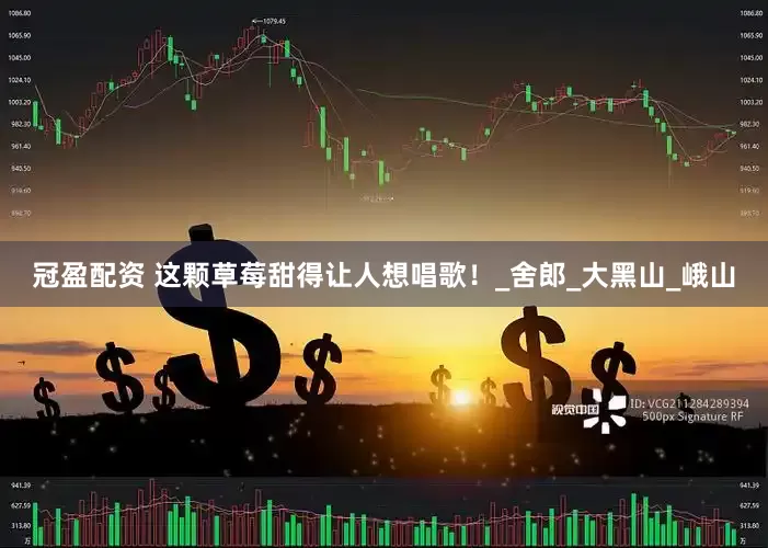 冠盈配资 这颗草莓甜得让人想唱歌！_舍郎_大黑山_峨山