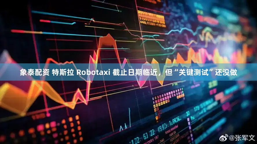 象泰配资 特斯拉 Robotaxi 截止日期临近，但“关键测试”还没做