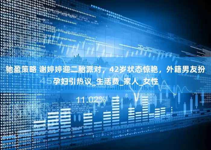 驰盈策略 谢婷婷迎二胎派对，42岁状态惊艳，外籍男友扮孕妇引热议_生活费_家人_女性