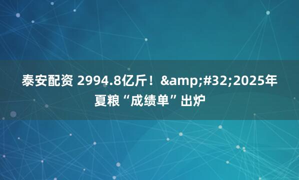 泰安配资 2994.8亿斤！&#32;2025年夏粮“成绩单”出炉