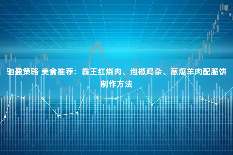 驰盈策略 美食推荐：霸王红烧肉、泡椒鸡杂、葱爆羊肉配脆饼制作方法