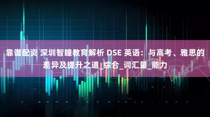 靠谱配资 深圳智瞳教育解析 DSE 英语：与高考、雅思的差异及提升之道_综合_词汇量_能力