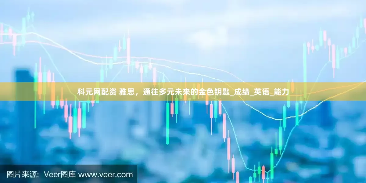科元网配资 雅思，通往多元未来的金色钥匙_成绩_英语_能力