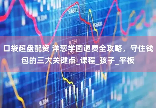 口袋超盘配资 洋葱学园退费全攻略，守住钱包的三大关键点_课程_孩子_平板
