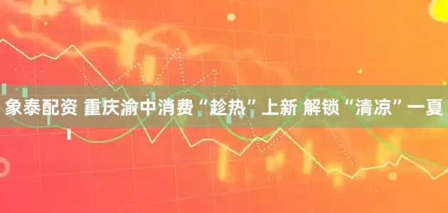 象泰配资 重庆渝中消费“趁热”上新 解锁“清凉”一夏