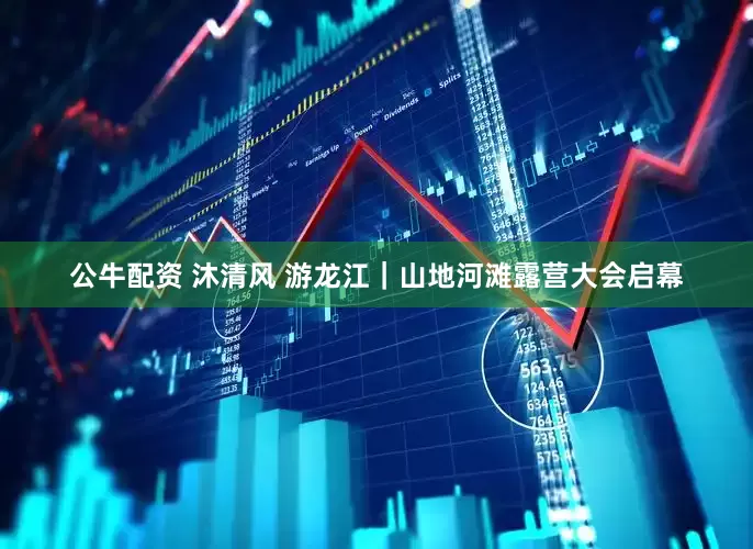 公牛配资 沐清风 游龙江｜山地河滩露营大会启幕