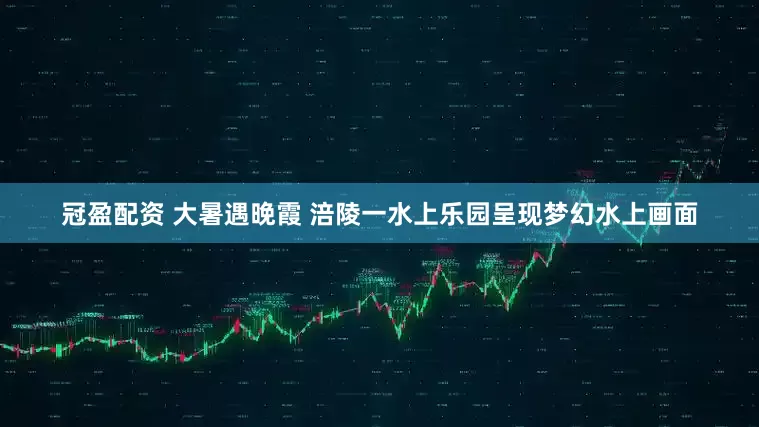冠盈配资 大暑遇晚霞 涪陵一水上乐园呈现梦幻水上画面