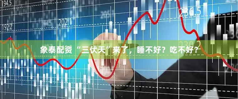 象泰配资 “三伏天”来了，睡不好？吃不好？