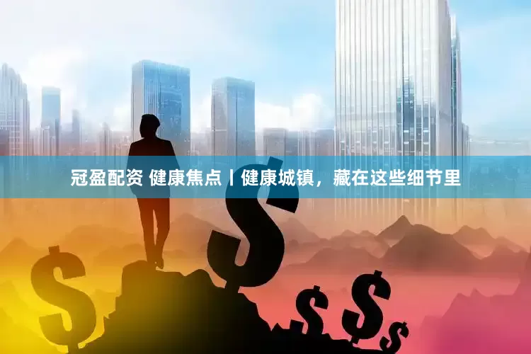 冠盈配资 健康焦点丨健康城镇，藏在这些细节里