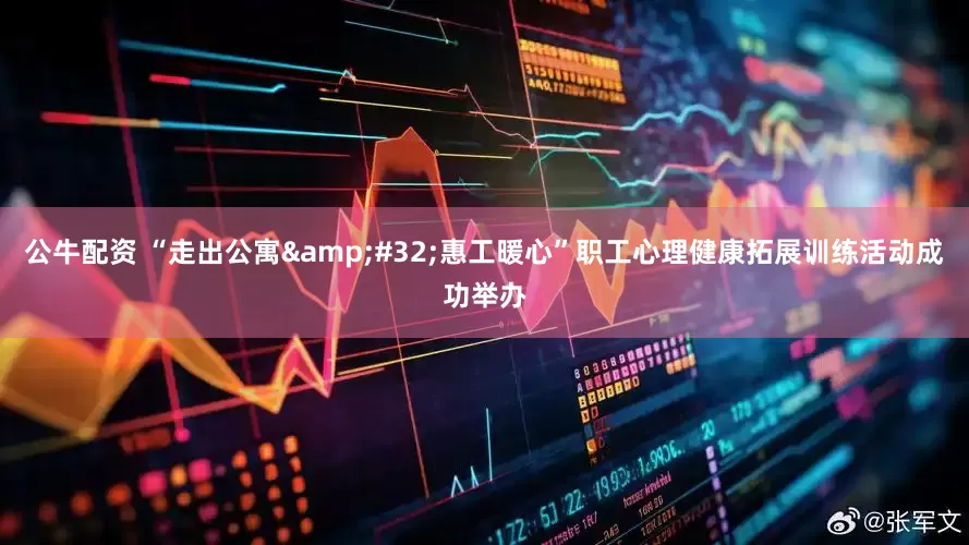 公牛配资 “走出公寓&#32;惠工暖心”职工心理健康拓展训练活动成功举办