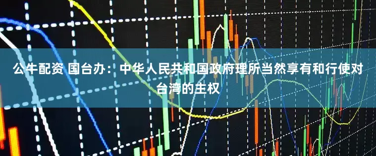 公牛配资 国台办：中华人民共和国政府理所当然享有和行使对台湾的主权