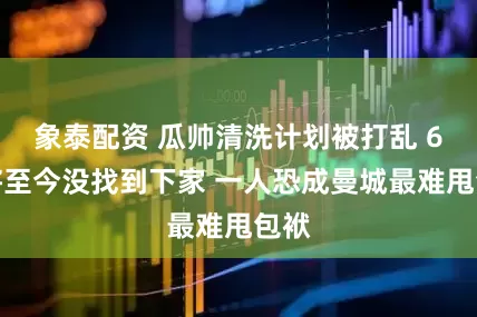 象泰配资 瓜帅清洗计划被打乱 6悍将至今没找到下家 一人恐成曼城最难甩包袱