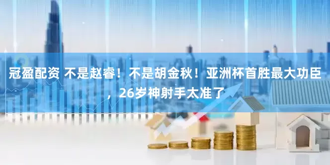 冠盈配资 不是赵睿！不是胡金秋！亚洲杯首胜最大功臣，26岁神射手太准了