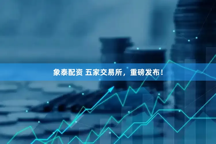 象泰配资 五家交易所，重磅发布！