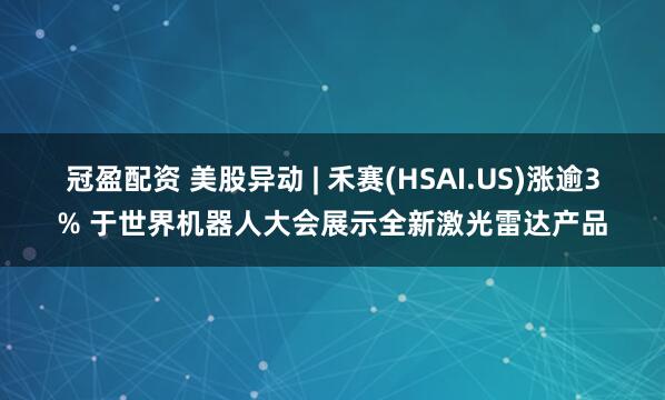 冠盈配资 美股异动 | 禾赛(HSAI.US)涨逾3% 于世界机器人大会展示全新激光雷达产品