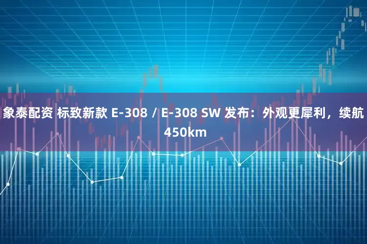 象泰配资 标致新款 E-308 / E-308 SW 发布：外观更犀利，续航 450km