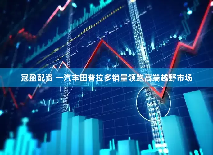 冠盈配资 一汽丰田普拉多销量领跑高端越野市场