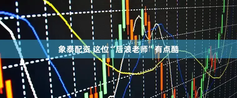 象泰配资 这位“后浪老师”有点酷