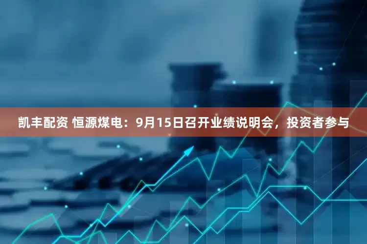 凯丰配资 恒源煤电：9月15日召开业绩说明会，投资者参与